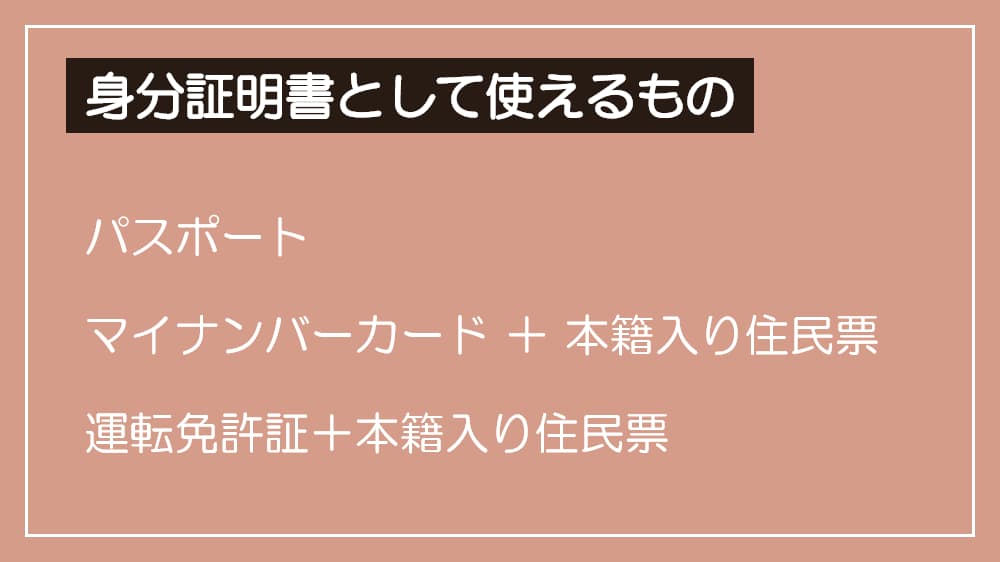 身分証明書として使えるものはパスポート、運転免許証＋本籍入りの住民票の写し、マイナンバーカード＋本籍入りの住民票の写し