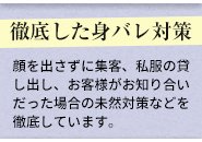 一番大事なのって「いかに周りにバレずに働けるか」だと思うんです！だから、アリバイ会社やマスク着用訪問、事前に知り合いの番号登録などを行いNG申請を出したり、身バレに繋がりそうなポイントは可能な限り取り除かせて頂きます！