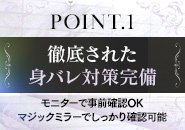 徹底された身バレ対策！モニターチェックはもちろんの事、マジックミラー越しに間近で確認出来る為（距離約１～２ｍ）安心して働ける環境です！